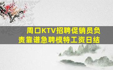 周口KTV招聘促销员负责靠谱急聘模特工资日结